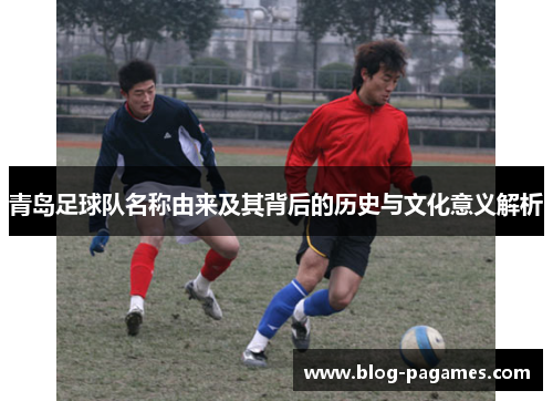 青岛足球队名称由来及其背后的历史与文化意义解析