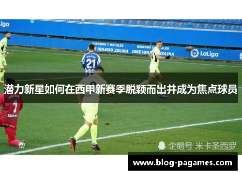 潜力新星如何在西甲新赛季脱颖而出并成为焦点球员