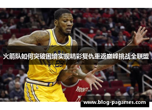 火箭队如何突破困境实现精彩复仇重返巅峰挑战全联盟