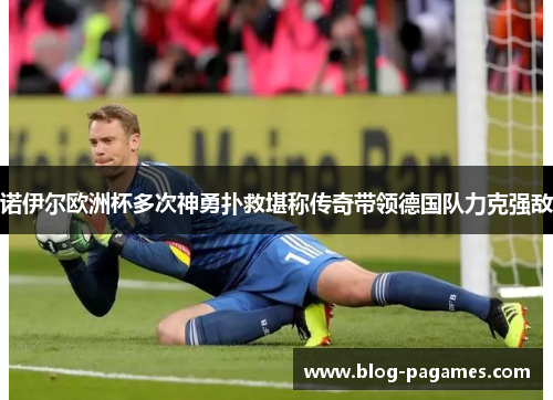 诺伊尔欧洲杯多次神勇扑救堪称传奇带领德国队力克强敌