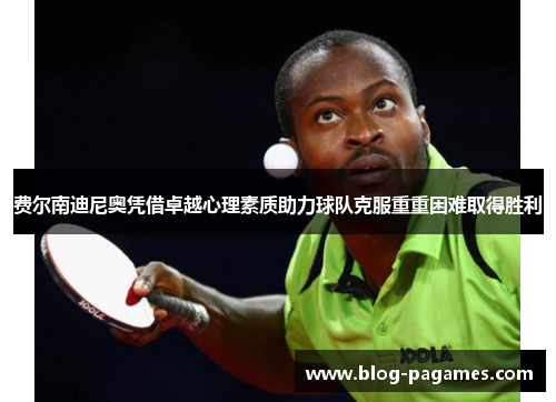 费尔南迪尼奥凭借卓越心理素质助力球队克服重重困难取得胜利 费尔南迪尼奥凭借卓越心理素质助力球队克服重重困难取得胜利