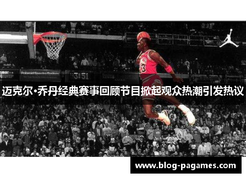 迈克尔·乔丹经典赛事回顾节目掀起观众热潮引发热议