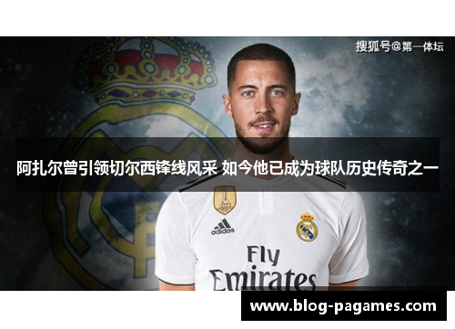 阿扎尔曾引领切尔西锋线风采 如今他已成为球队历史传奇之一