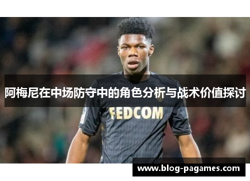阿梅尼在中场防守中的角色分析与战术价值探讨